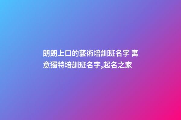 朗朗上口的藝術培訓班名字 寓意獨特培訓班名字,起名之家-第1張-店鋪起名-玄機派